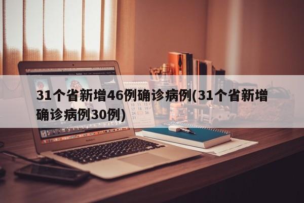 31个省新增46例确诊病例(31个省新增确诊病例30例)
