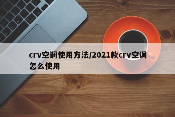 crv空调使用方法/2021款crv空调怎么使用