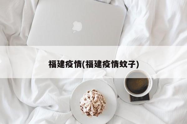 福建疫情(福建疫情蚊子)