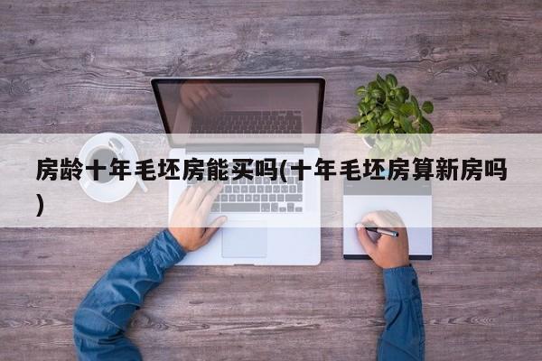 房龄十年毛坯房能买吗(十年毛坯房算新房吗)