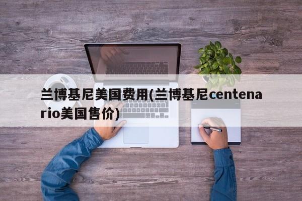 兰博基尼美国费用(兰博基尼centenario美国售价)