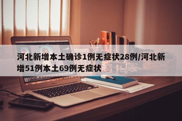 河北新增本土确诊1例无症状28例/河北新增51例本土69例无症状