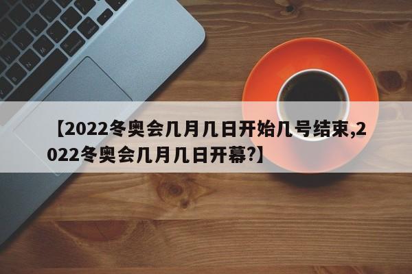 【2022冬奥会几月几日开始几号结束,2022冬奥会几月几日开幕?】