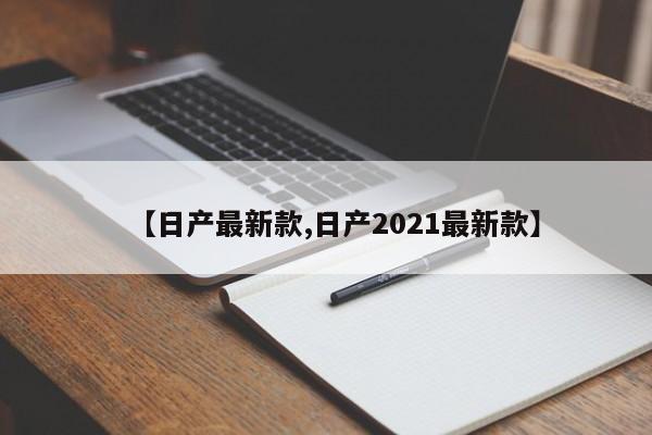 【日产最新款,日产2021最新款】