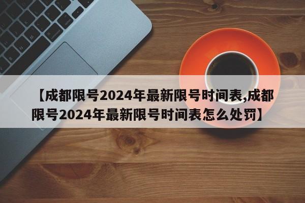 【成都限号2024年最新限号时间表,成都限号2024年最新限号时间表怎么处罚】