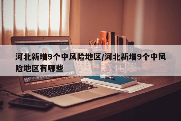 河北新增9个中风险地区/河北新增9个中风险地区有哪些