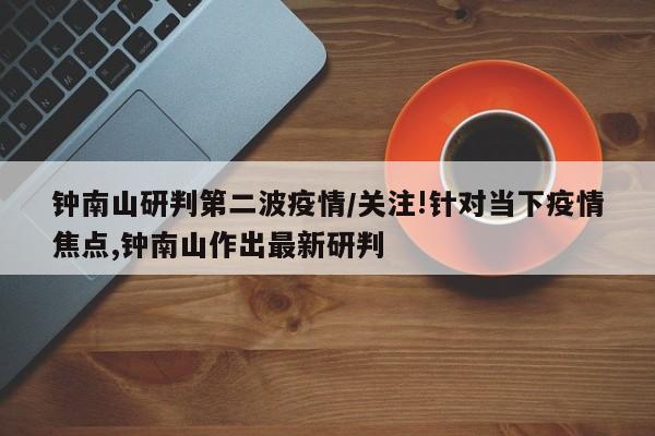 钟南山研判第二波疫情/关注!针对当下疫情焦点,钟南山作出最新研判