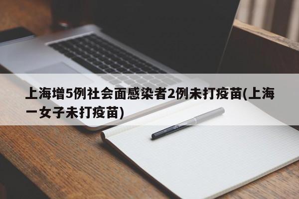 上海增5例社会面感染者2例未打疫苗(上海一女子未打疫苗)