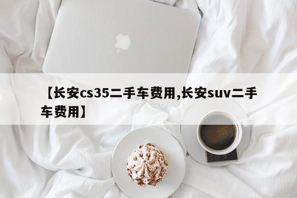 【长安cs35二手车费用,长安suv二手车费用】