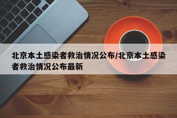 北京本土感染者救治情况公布/北京本土感染者救治情况公布最新