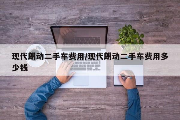 现代朗动二手车费用/现代朗动二手车费用多少钱