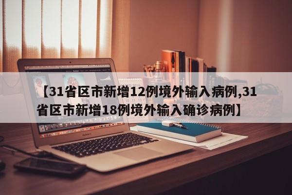 【31省区市新增12例境外输入病例,31省区市新增18例境外输入确诊病例】