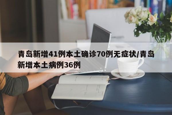 青岛新增41例本土确诊70例无症状/青岛新增本土病例36例
