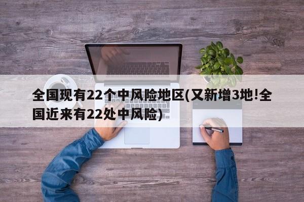 全国现有22个中风险地区(又新增3地!全国近来有22处中风险)