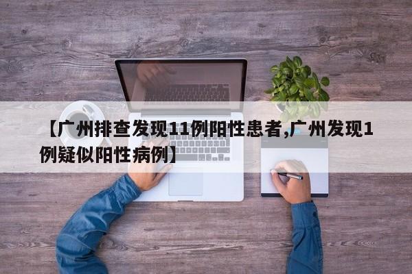 【广州排查发现11例阳性患者,广州发现1例疑似阳性病例】