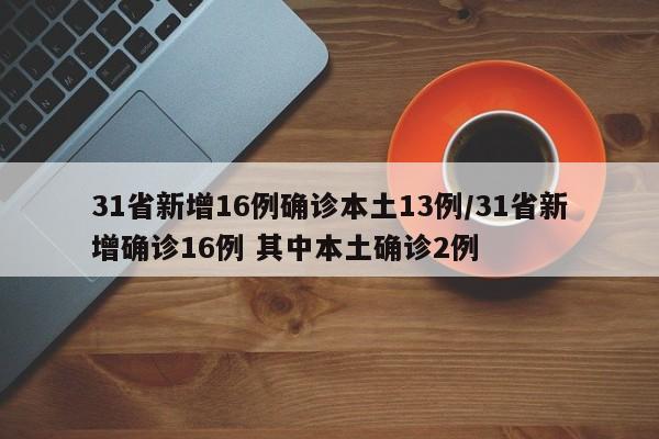 31省新增16例确诊本土13例/31省新增确诊16例 其中本土确诊2例