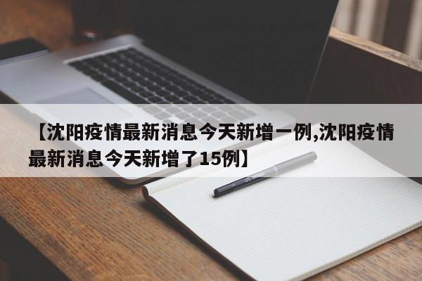 【沈阳疫情最新消息今天新增一例,沈阳疫情最新消息今天新增了15例】