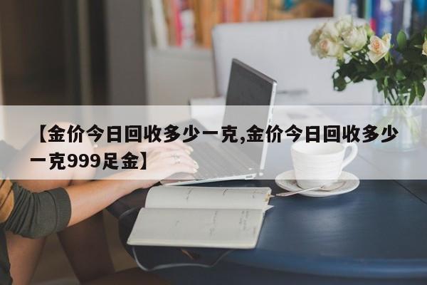 【金价今日回收多少一克,金价今日回收多少一克999足金】