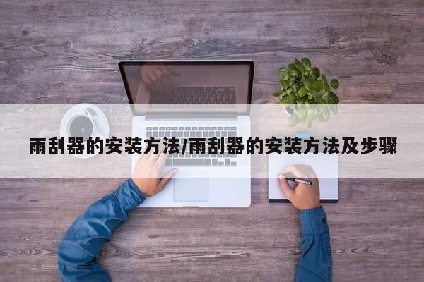 雨刮器的安装方法/雨刮器的安装方法及步骤