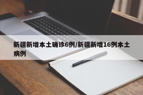 新疆新增本土确诊6例/新疆新增16例本土病例
