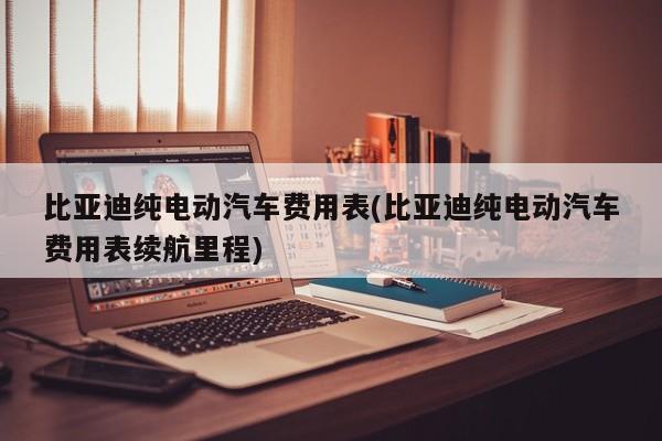 比亚迪纯电动汽车费用表(比亚迪纯电动汽车费用表续航里程)