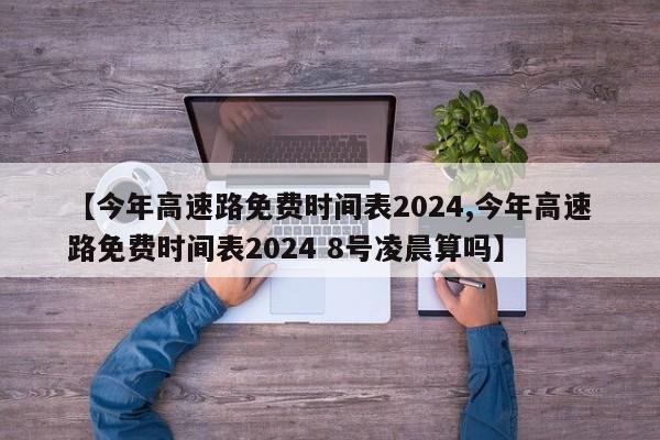 【今年高速路免费时间表2024,今年高速路免费时间表2024 8号凌晨算吗】