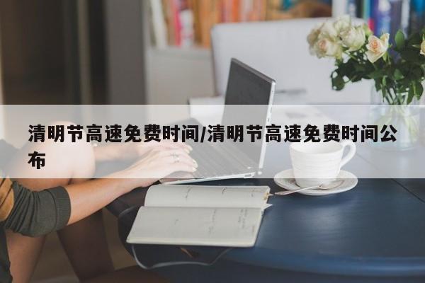 清明节高速免费时间/清明节高速免费时间公布