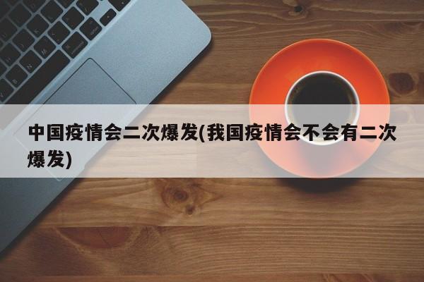中国疫情会二次爆发(我国疫情会不会有二次爆发)