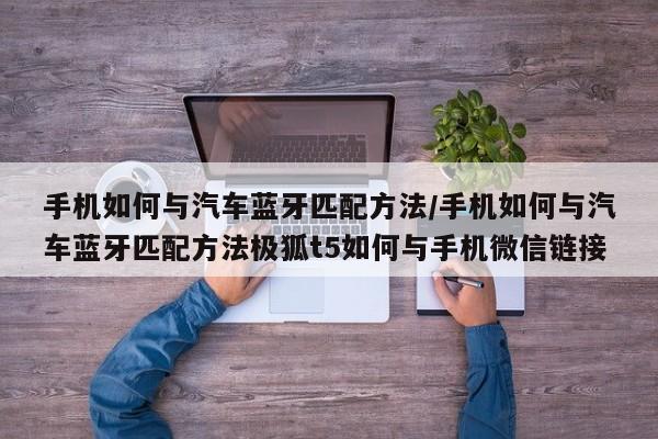 手机如何与汽车蓝牙匹配方法/手机如何与汽车蓝牙匹配方法极狐t5如何与手机微信链接