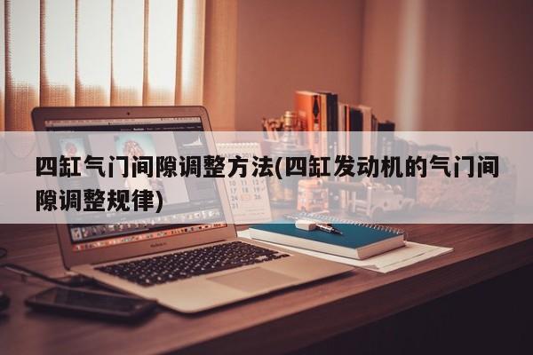四缸气门间隙调整方法(四缸发动机的气门间隙调整规律)