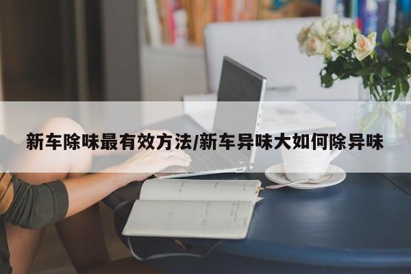 新车除味最有效方法/新车异味大如何除异味