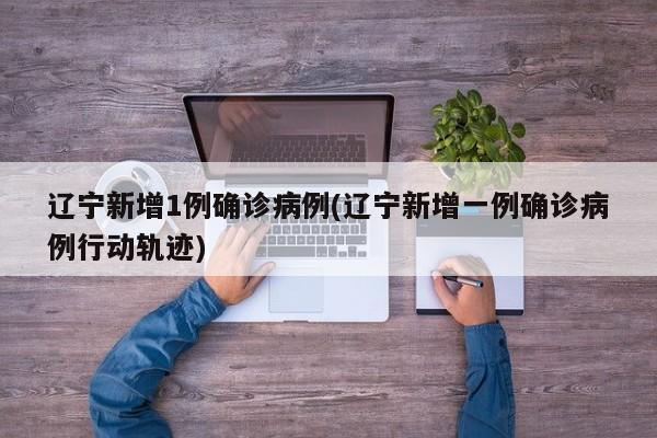 辽宁新增1例确诊病例(辽宁新增一例确诊病例行动轨迹)
