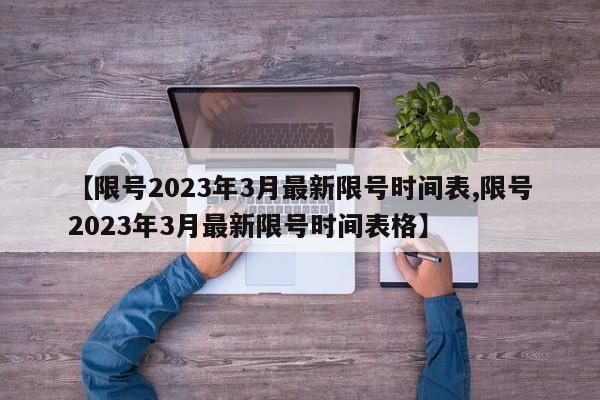 【限号2023年3月最新限号时间表,限号2023年3月最新限号时间表格】