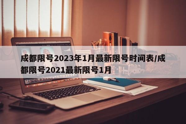 成都限号2023年1月最新限号时间表/成都限号2021最新限号1月