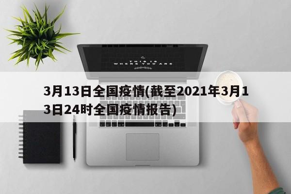3月13日全国疫情(截至2021年3月13日24时全国疫情报告)