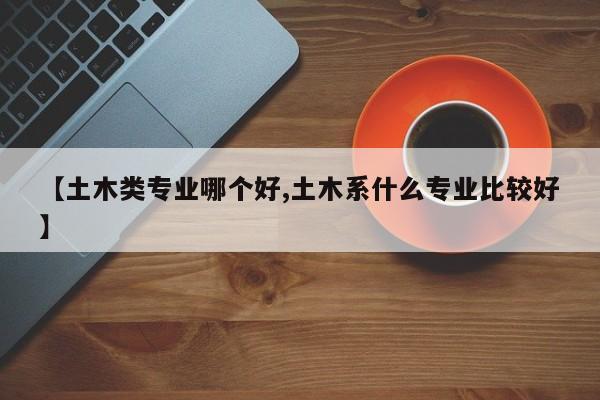 【土木类专业哪个好,土木系什么专业比较好】