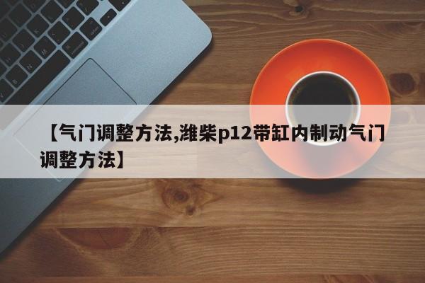【气门调整方法,潍柴p12带缸内制动气门调整方法】