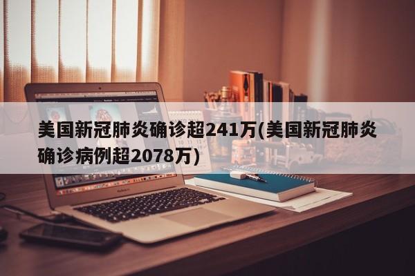 美国新冠肺炎确诊超241万(美国新冠肺炎确诊病例超2078万)