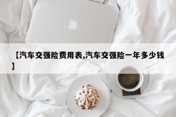 【汽车交强险费用表,汽车交强险一年多少钱】