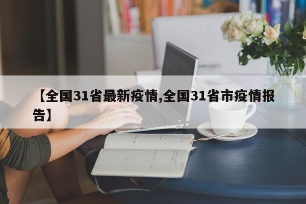 【全国31省最新疫情,全国31省市疫情报告】