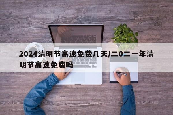 2024清明节高速免费几天/二0二一年清明节高速免费吗