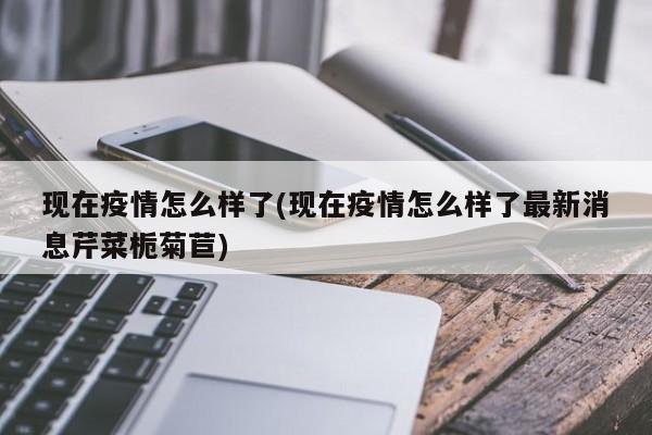 现在疫情怎么样了(现在疫情怎么样了最新消息芹菜栀菊苣)