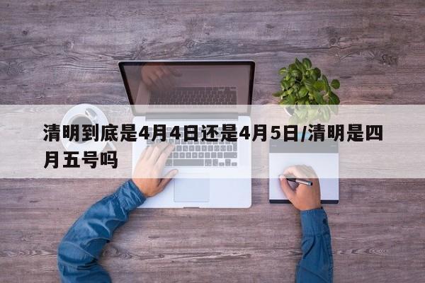 清明到底是4月4日还是4月5日/清明是四月五号吗